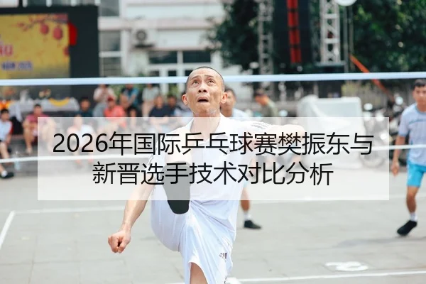 2026年国际乒乓球赛樊振东与新晋选手技术对比分析