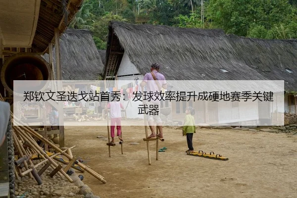 郑钦文圣迭戈站首秀：发球效率提升成硬地赛季关键武器