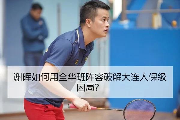 谢晖如何用全华班阵容破解大连人保级困局？