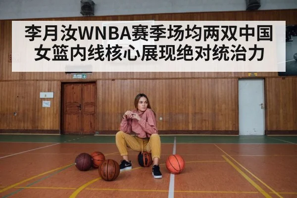 李月汝WNBA赛季场均两双中国女篮内线核心展现绝对统治力