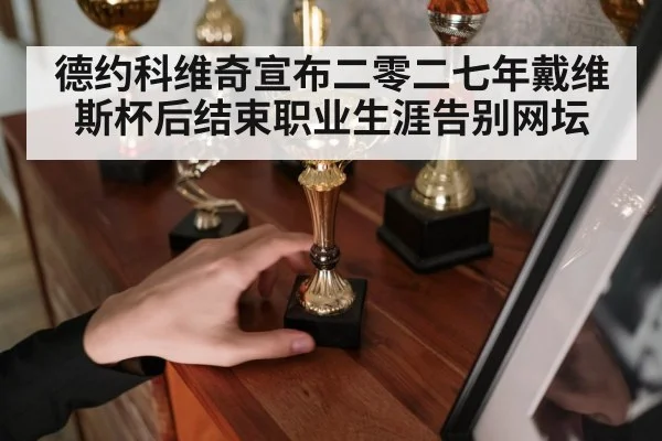 德约科维奇宣布二零二七年戴维斯杯后结束职业生涯告别网坛